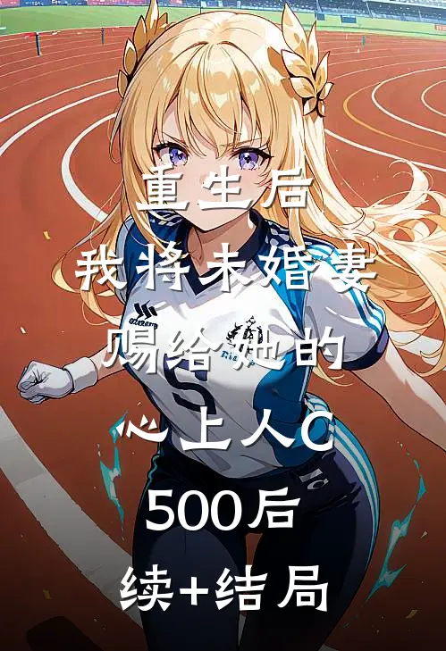 重生后，我将未婚妻赐给她的心上人C500后续+结局