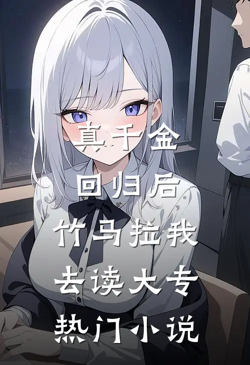 真千金回归后，竹马拉我去读大专热门小说
