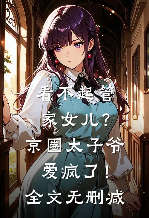 看不起管家女儿？京圈太子爷爱疯了！全文无删减