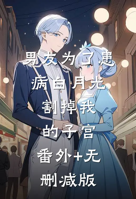 男友为了患病白月光，割掉我的子宫:番外+无删减版