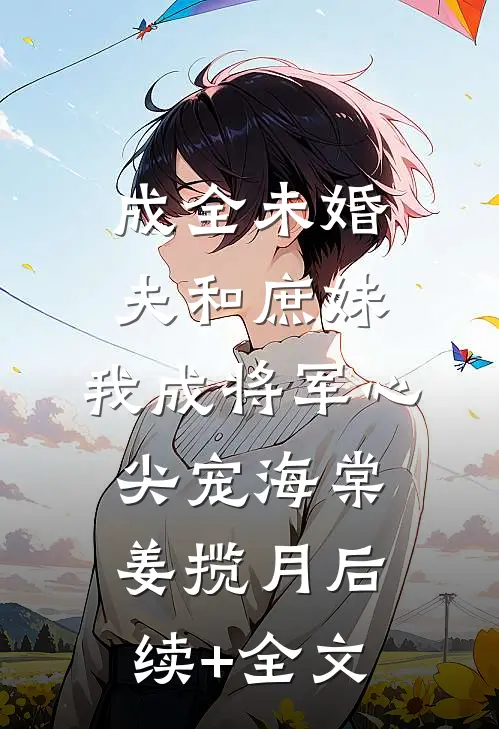 成全未婚夫和庶妹，我成将军心尖宠海棠姜揽月后续+全文