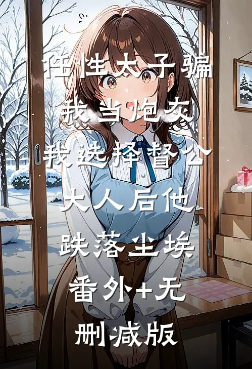 任性太子骗我当炮灰，我选择督公大人后他跌落尘埃:番外+无删减版