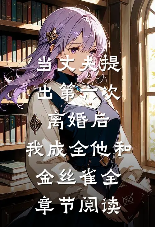 当丈夫提出第六次离婚后，我成全他和金丝雀全章节阅读