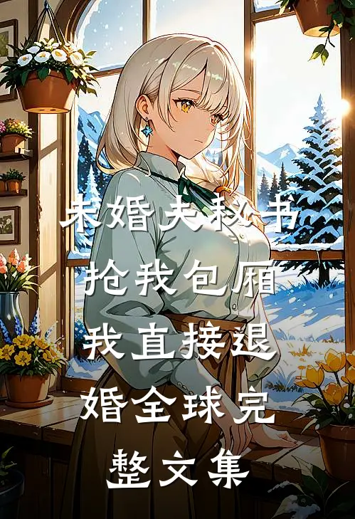 未婚夫秘书抢我包厢，我直接退婚全球完整文集
