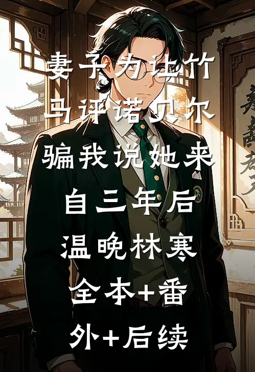 妻子为让竹马评诺贝尔，骗我说她来自三年后温晚林寒全本+番外+后续