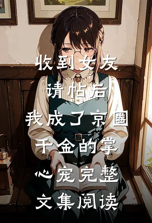 收到女友请帖后，我成了京圈千金的掌心宠完整文集阅读