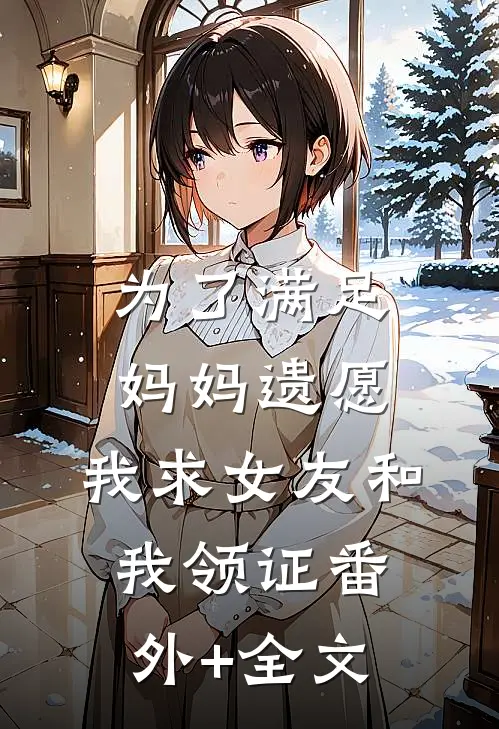 为了满足妈妈遗愿，我求女友和我领证(番外)+(全文)