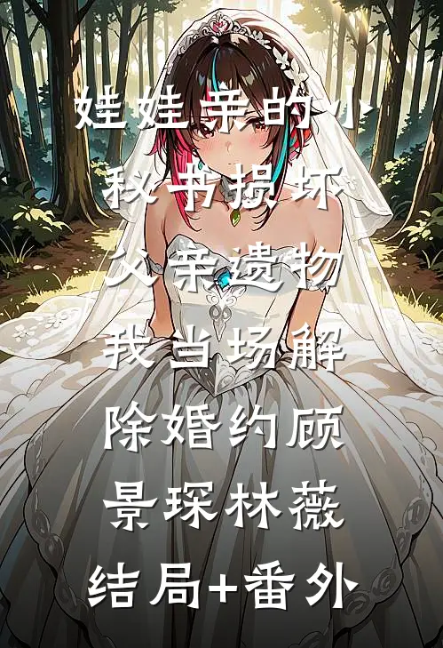 娃娃亲的小秘书损坏父亲遗物，我当场解除婚约顾景琛林薇:结局+番外