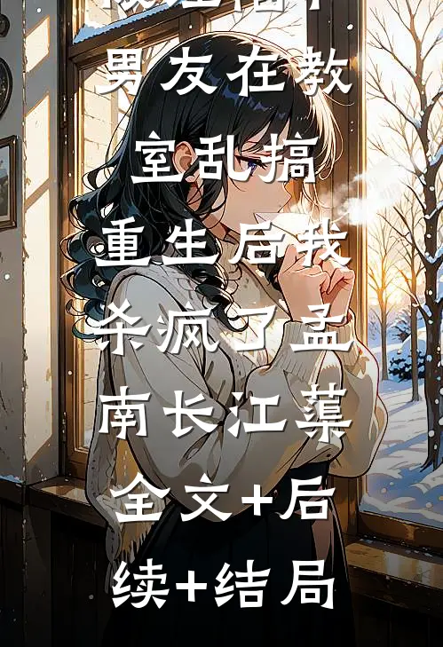 被诬陷和男友在教室乱搞，重生后我杀疯了孟南长江蕖:全文+后续+结局