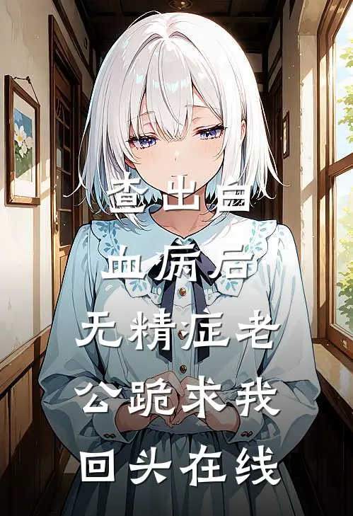 查出白血病后，无精症老公跪求我回头在线