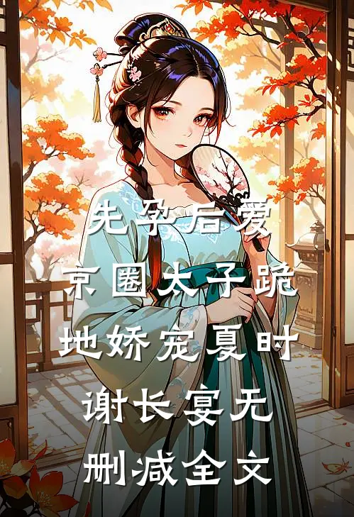 先孕后爱，京圈太子跪地娇宠夏时谢长宴无删减全文