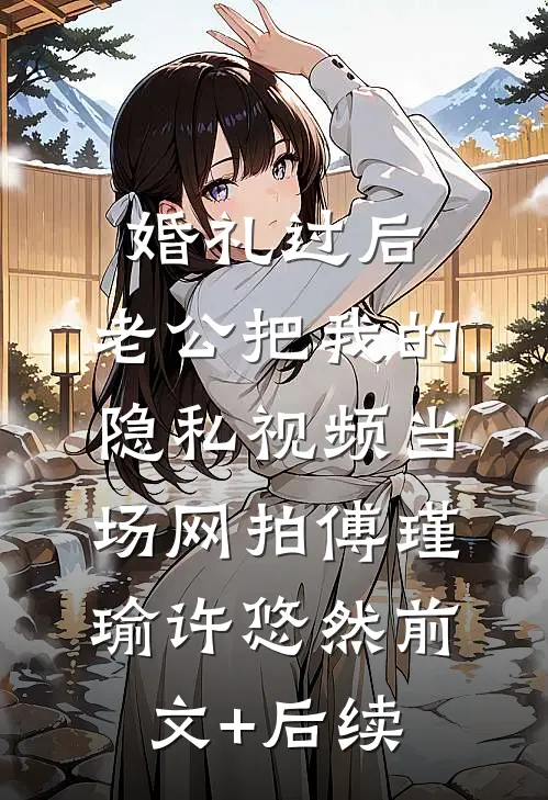 婚礼过后，老公把我的隐私视频当场网拍傅瑾瑜许悠然前文+后续
