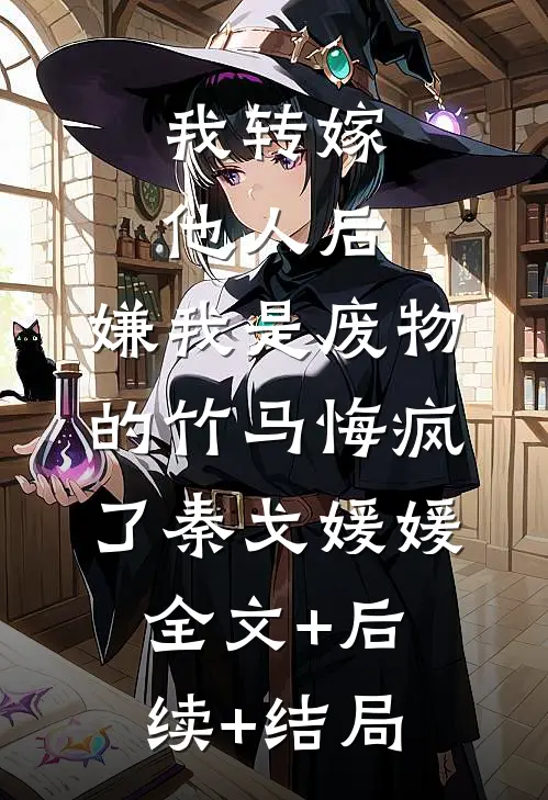 我转嫁他人后，嫌我是废物的竹马悔疯了秦戈媛媛:全文+后续+结局