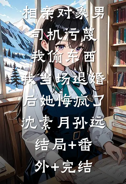 相亲对象男司机污蔑我偷东西，我当场退婚后她悔疯了沈素月孙远:结局+番外+完结