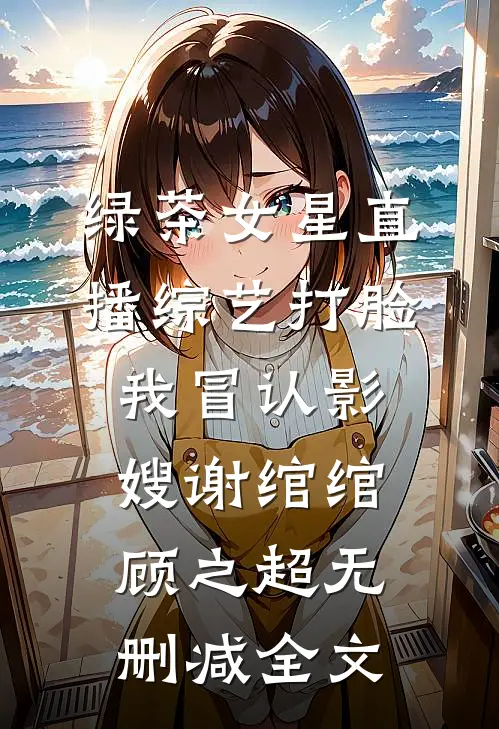 绿茶女星直播综艺打脸我冒认影嫂谢绾绾顾之超无删减全文