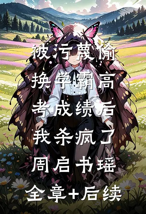 被污蔑偷换学霸高考成绩后，我杀疯了周启书瑶:全章+后续