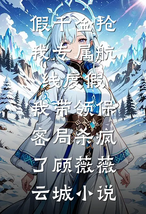 假千金抢我专属航线度假，我带领保密局杀疯了顾薇薇云城小说