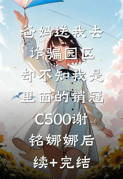爸妈送我去诈骗园区，却不知我是里面的销冠C500谢铭娜娜后续+完结