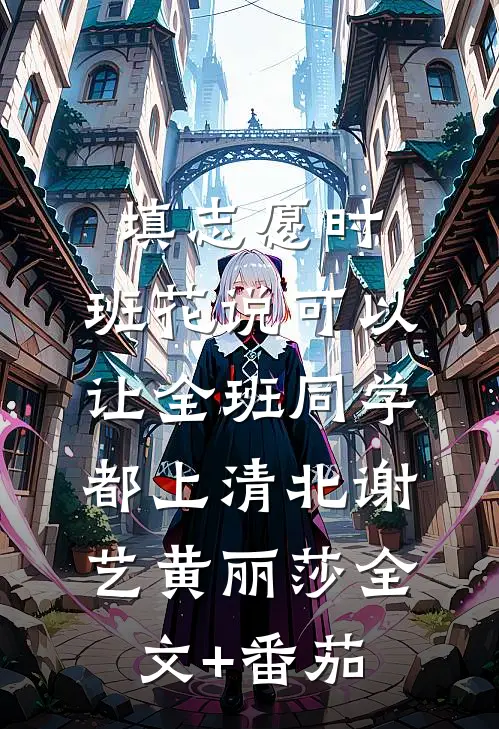 填志愿时，班花说可以让全班同学都上清北谢艺黄丽莎全文+番茄