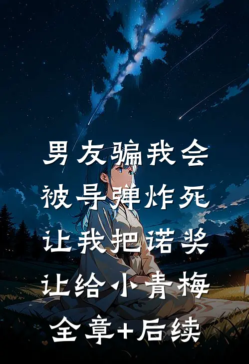 男友骗我会被导弹炸死，让我把诺奖让给小青梅:全章+后续