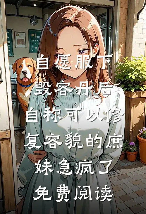 自愿服下毁容丹后，自称可以修复容貌的庶妹急疯了免费阅读