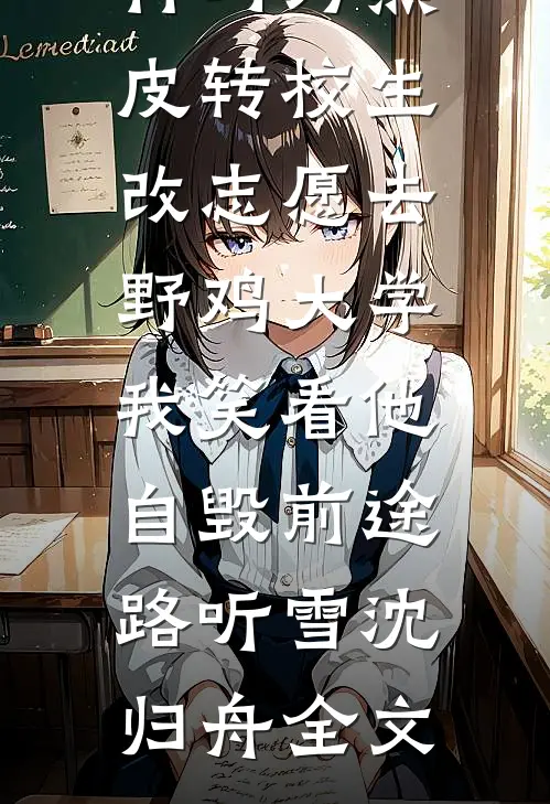 竹马为黑皮转校生改志愿去野鸡大学，我笑看他自毁前途路听雪沈归舟全文