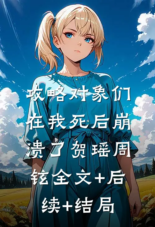 攻略对象们在我死后崩溃了贺瑶周铉全文+后续+结局