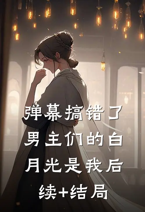 弹幕搞错了，男主们的白月光是我后续+结局