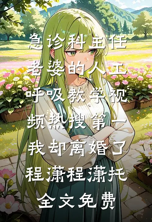 急诊科主任老婆的“人工呼吸”教学视频热搜第一，我却离婚了程潇程潇托全文免费