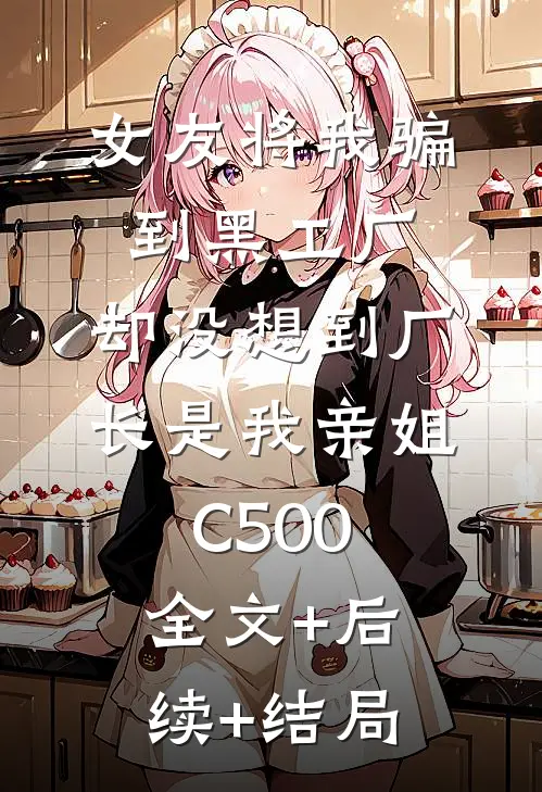 女友将我骗到黑工厂，却没想到厂长是我亲姐C500:全文+后续+结局