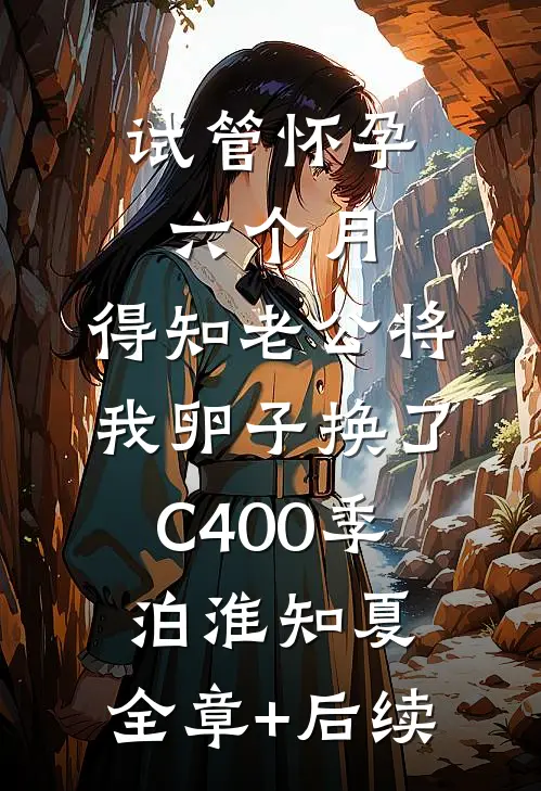 试管怀孕六个月，得知老公将我卵子换了C400季泊淮知夏:全章+后续