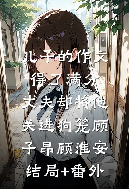 儿子的作文得了满分，丈夫却将他关进狗笼顾子昂顾淮安结局+番外