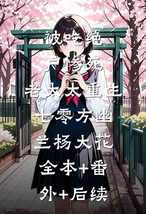 被吃绝户惨死，老太太重生七零方幽兰杨大花:全本+番外+后续
