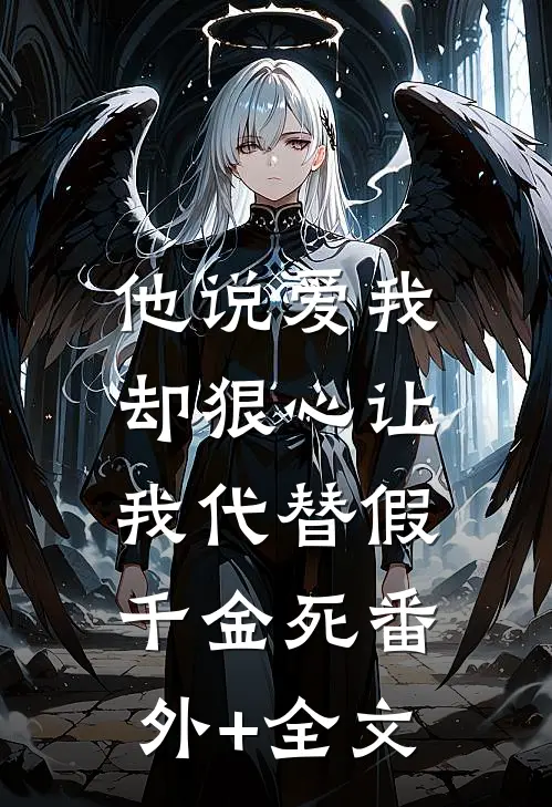 他说爱我，却狠心让我代替假千金死(番外)+(全文)