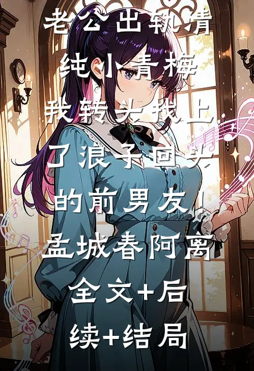 老公出轨清纯小青梅，我转头找上了浪子回头的前男友！孟城春阿离全文+后续+结局