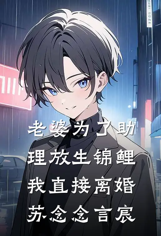 老婆为了助理放生锦鲤，我直接离婚苏念念言宸