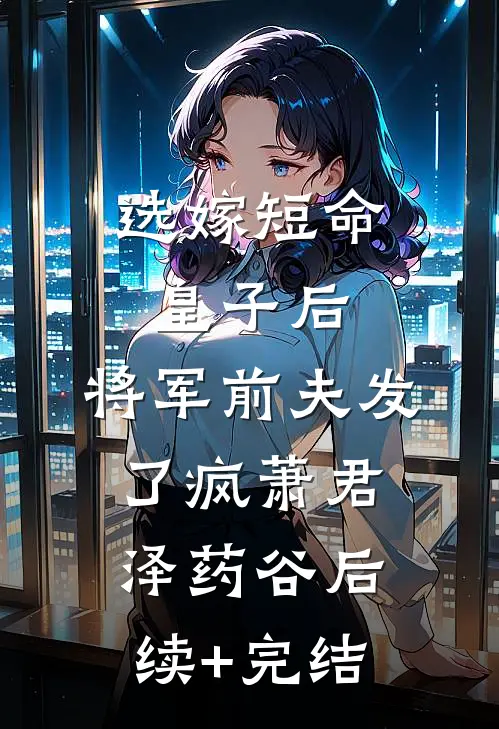 选嫁短命皇子后，将军前夫发了疯萧君泽药谷后续+完结