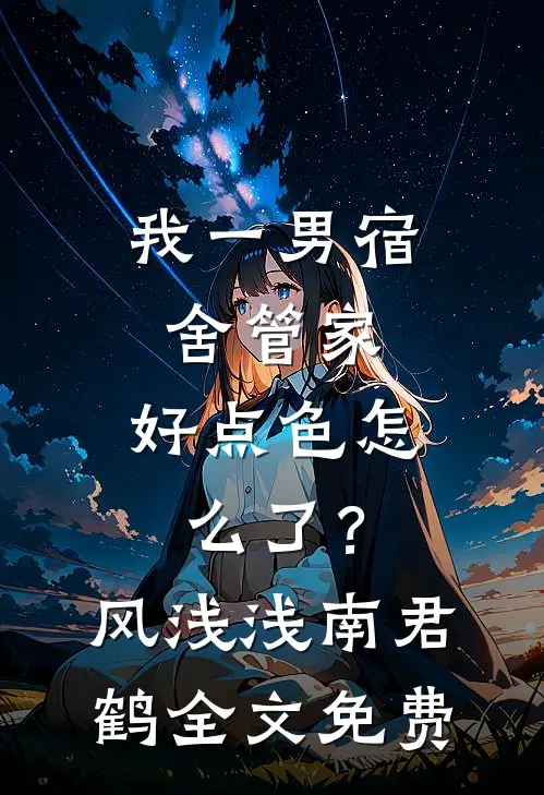 我一男宿舍管家，好点色怎么了？风浅浅南君鹤全文免费