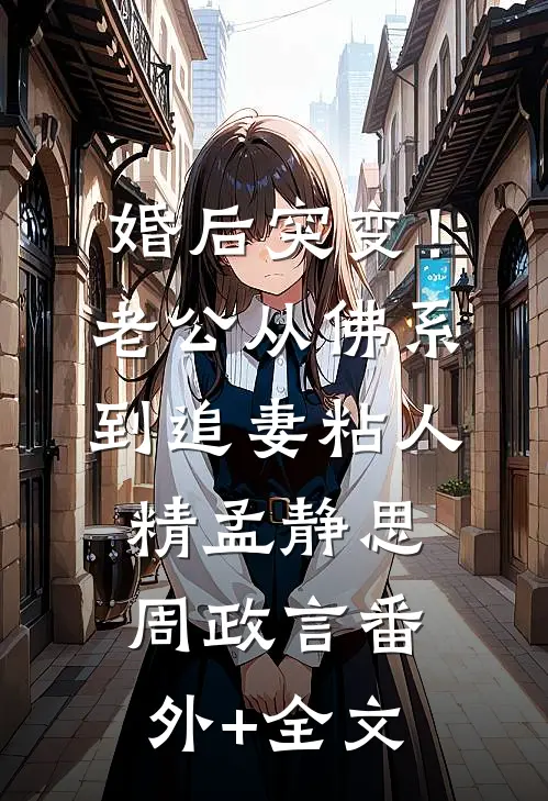 婚后突变！老公从佛系到追妻粘人精孟静思周政言(番外)+(全文)