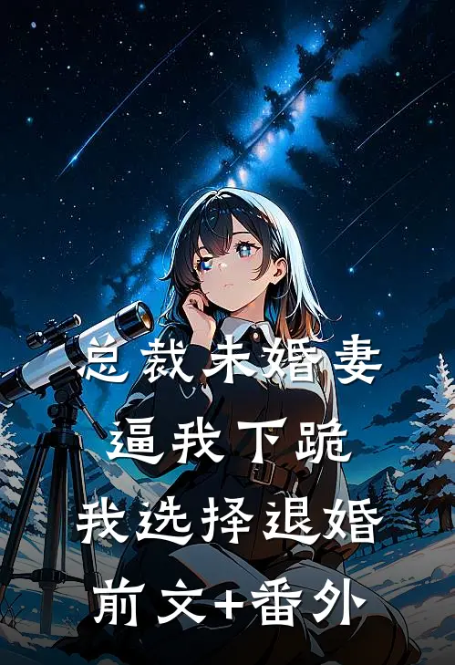 总裁未婚妻逼我下跪，我选择退婚前文+番外