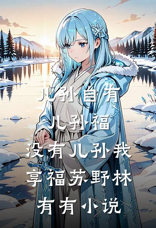 儿孙自有儿孙福，没有儿孙我享福苏野林有有小说