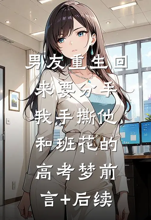 男友重生回来要分手，我手撕他和班花的高考梦前言+后续