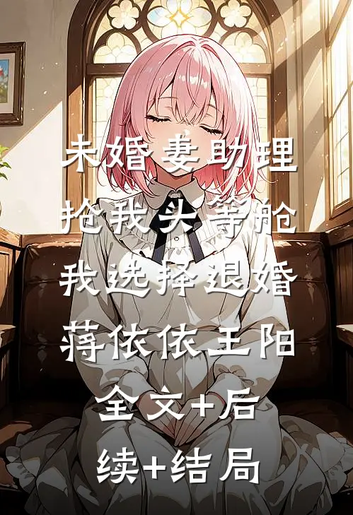未婚妻助理抢我头等舱，我选择退婚蒋依依王阳全文+后续+结局