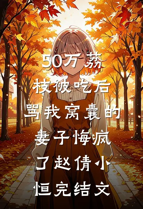 50万荔枝被吃后，骂我窝囊的妻子悔疯了赵倩小恒完结文