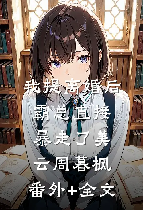我提离婚后，霸总直接暴走了美云周暮枫:(番外)+(全文)