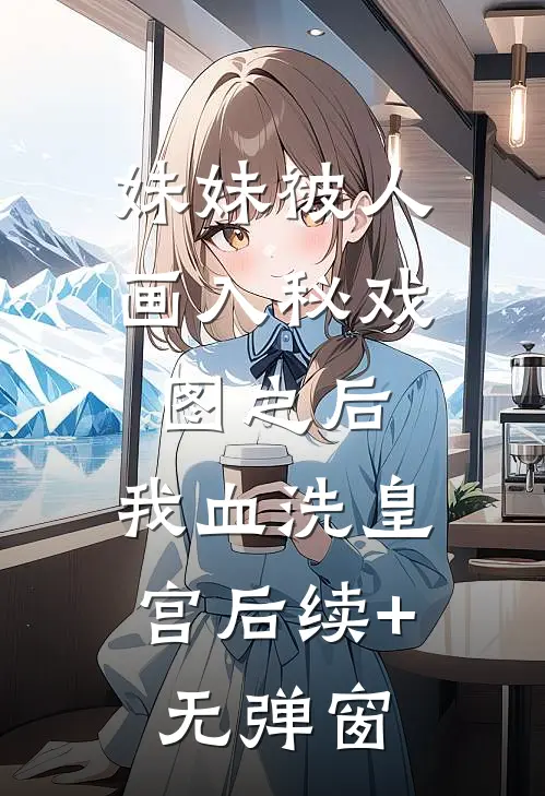 妹妹被人画入秘戏图之后，我血洗皇宫后续+无弹窗