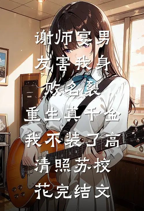 谢师宴男友害我身败名裂，重生真千金我不装了高清照苏校花完结文