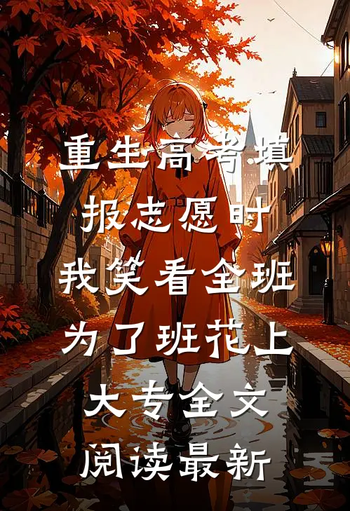 重生高考填报志愿时，我笑看全班为了班花上大专全文阅读最新