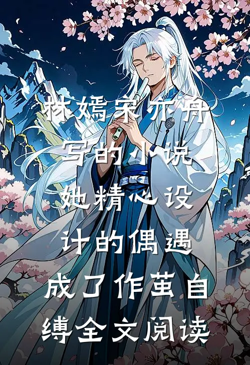 林嫣宋亦舟写的小说她精心设计的偶遇，成了作茧自缚全文阅读