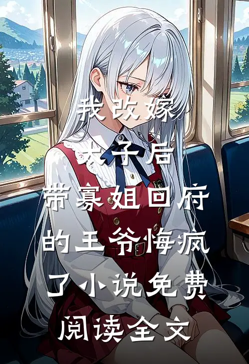 我改嫁太子后，带寡姐回府的王爷悔疯了小说免费阅读全文